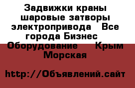 Задвижки краны шаровые затворы электропривода - Все города Бизнес » Оборудование   . Крым,Морская